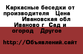 Каркасные беседки от производителя › Цена ­ 18 480 - Ивановская обл., Иваново г. Сад и огород » Другое   